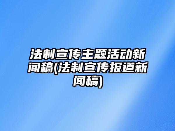 法制宣傳主題活動新聞稿(法制宣傳報道新聞稿)