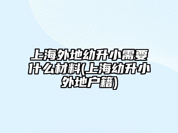 上海外地幼升小需要什么材料(上海幼升小外地戶籍)