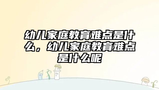 幼兒家庭教育難點(diǎn)是什么，幼兒家庭教育難點(diǎn)是什么呢