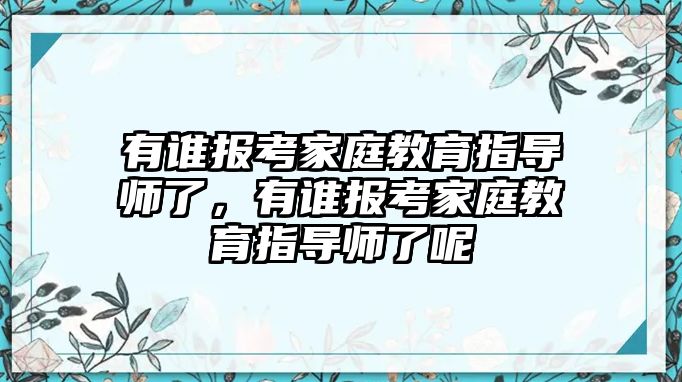 有誰報(bào)考家庭教育指導(dǎo)師了，有誰報(bào)考家庭教育指導(dǎo)師了呢