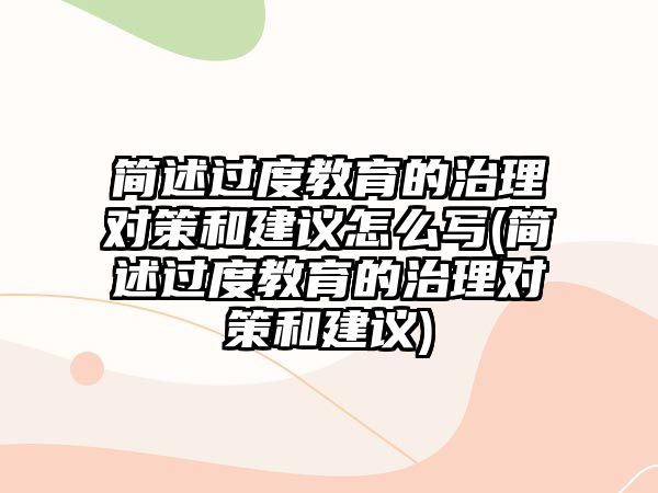 簡述過度教育的治理對(duì)策和建議怎么寫(簡述過度教育的治理對(duì)策和建議)