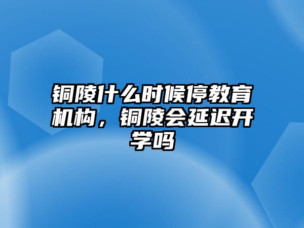 銅陵什么時候停教育機構(gòu)，銅陵會延遲開學(xué)嗎