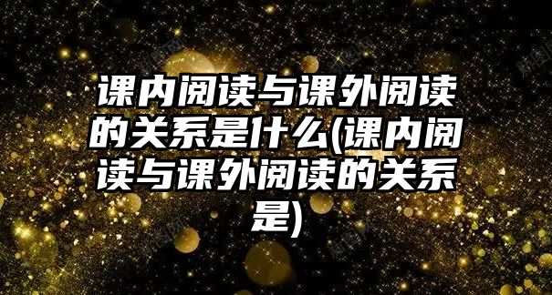 課內(nèi)閱讀與課外閱讀的關(guān)系是什么(課內(nèi)閱讀與課外閱讀的關(guān)系是)