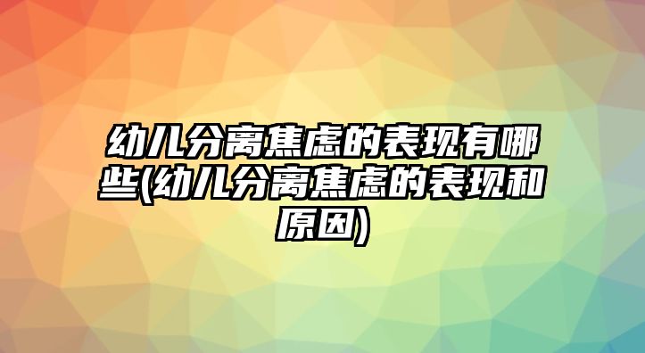 幼兒分離焦慮的表現有哪些(幼兒分離焦慮的表現和原因)