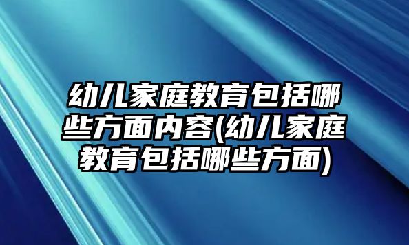 幼兒家庭教育包括哪些方面內(nèi)容(幼兒家庭教育包括哪些方面)