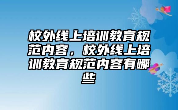 校外線(xiàn)上培訓(xùn)教育規(guī)范內(nèi)容，校外線(xiàn)上培訓(xùn)教育規(guī)范內(nèi)容有哪些