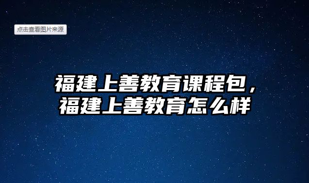 福建上善教育課程包，福建上善教育怎么樣