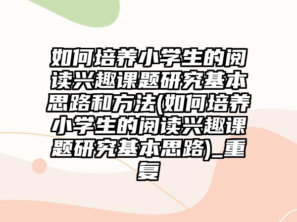 如何培養(yǎng)小學(xué)生的閱讀興趣課題研究基本思路和方法(如何培養(yǎng)小學(xué)生的閱讀興趣課題研究基本思路)_重復(fù)