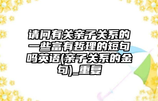 請問有關親子關系的一些富有哲理的短句嗎英語(親子關系的金句)_重復