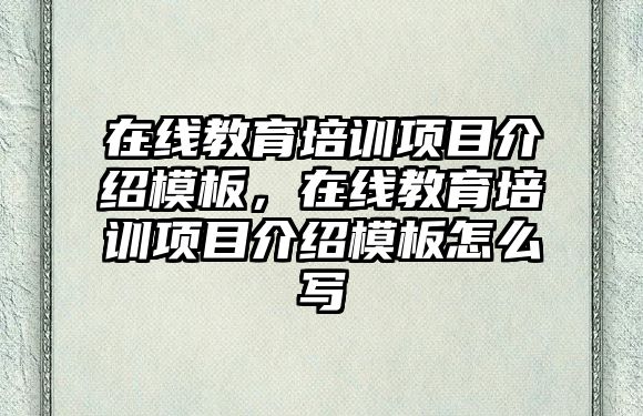 在線(xiàn)教育培訓(xùn)項(xiàng)目介紹模板，在線(xiàn)教育培訓(xùn)項(xiàng)目介紹模板怎么寫(xiě)