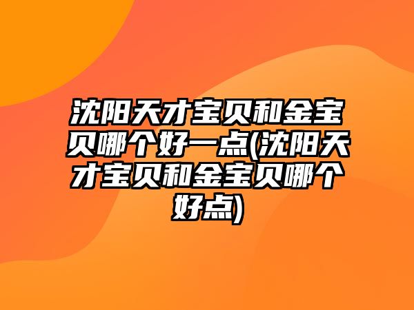 沈陽天才寶貝和金寶貝哪個好一點(沈陽天才寶貝和金寶貝哪個好點)