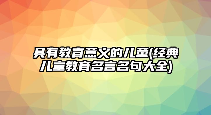 具有教育意義的兒童(經(jīng)典兒童教育名言名句大全)