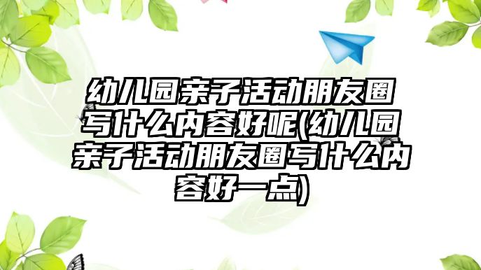 幼兒園親子活動朋友圈寫什么內容好呢(幼兒園親子活動朋友圈寫什么內容好一點)