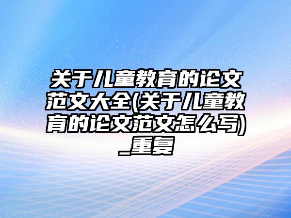 關(guān)于兒童教育的論文范文大全(關(guān)于兒童教育的論文范文怎么寫)_重復(fù)