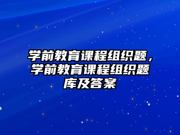 學(xué)前教育課程組織題，學(xué)前教育課程組織題庫及答案