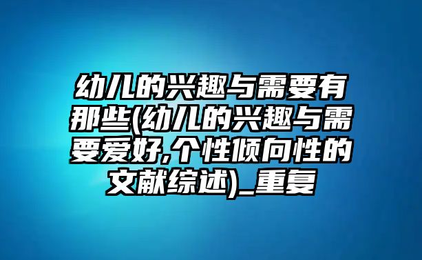 幼兒的興趣與需要有那些(幼兒的興趣與需要愛好,個(gè)性傾向性的文獻(xiàn)綜述)_重復(fù)