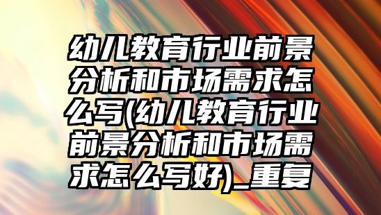 幼兒教育行業(yè)前景分析和市場需求怎么寫(幼兒教育行業(yè)前景分析和市場需求怎么寫好)_重復