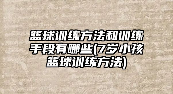 籃球訓(xùn)練方法和訓(xùn)練手段有哪些(7歲小孩籃球訓(xùn)練方法)