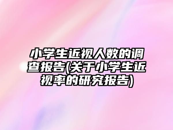 小學(xué)生近視人數(shù)的調(diào)查報告(關(guān)于小學(xué)生近視率的研究報告)