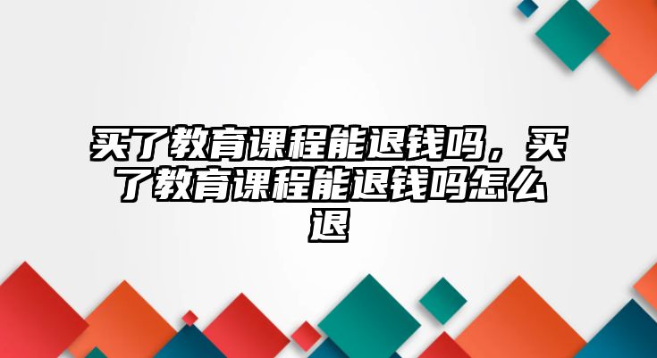 買了教育課程能退錢嗎，買了教育課程能退錢嗎怎么退