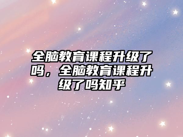 全腦教育課程升級(jí)了嗎，全腦教育課程升級(jí)了嗎知乎