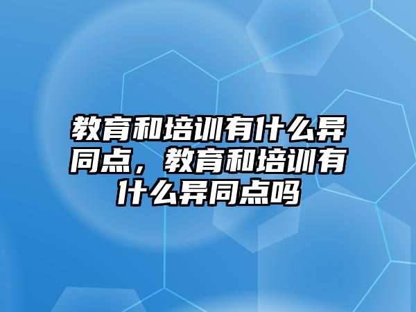 教育和培訓(xùn)有什么異同點(diǎn)，教育和培訓(xùn)有什么異同點(diǎn)嗎