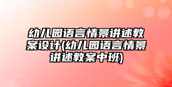 幼兒園語言情景講述教案設(shè)計(幼兒園語言情景講述教案中班)