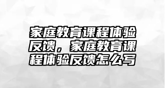 家庭教育課程體驗反饋，家庭教育課程體驗反饋怎么寫