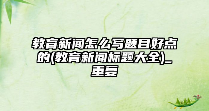 教育新聞怎么寫題目好點的(教育新聞標(biāo)題大全)_重復(fù)