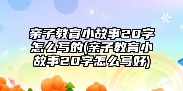 親子教育小故事20字怎么寫的(親子教育小故事20字怎么寫好)