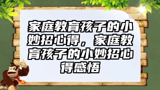 家庭教育孩子的小妙招心得，家庭教育孩子的小妙招心得感悟