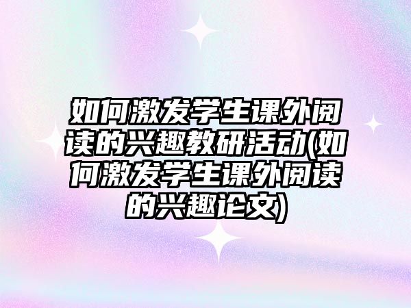 如何激發(fā)學(xué)生課外閱讀的興趣教研活動(dòng)(如何激發(fā)學(xué)生課外閱讀的興趣論文)