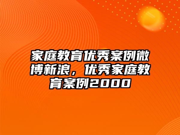 家庭教育優(yōu)秀案例微博新浪，優(yōu)秀家庭教育案例2000