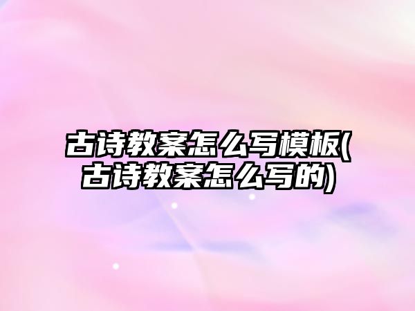 古詩教案怎么寫模板(古詩教案怎么寫的)