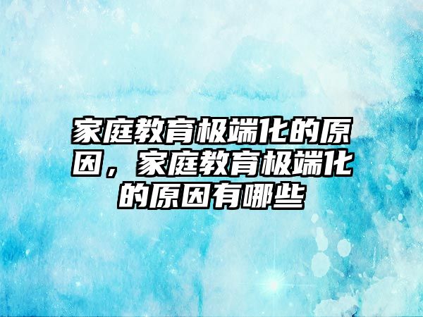 家庭教育極端化的原因，家庭教育極端化的原因有哪些