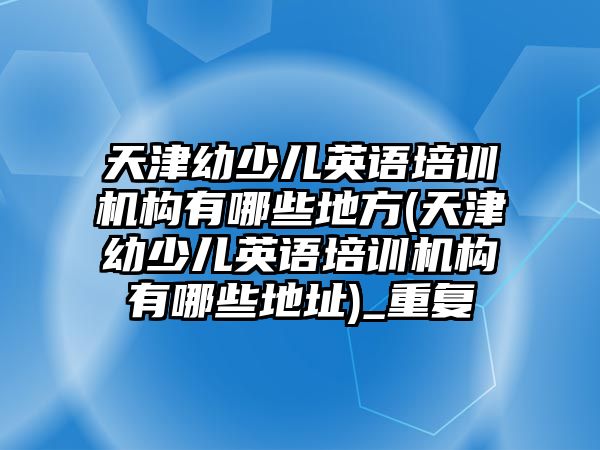 天津幼少兒英語培訓(xùn)機(jī)構(gòu)有哪些地方(天津幼少兒英語培訓(xùn)機(jī)構(gòu)有哪些地址)_重復(fù)