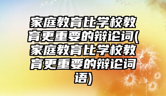 家庭教育比學校教育更重要的辯論詞(家庭教育比學校教育更重要的辯論詞語)