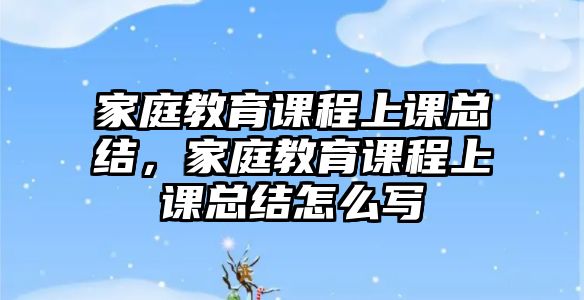 家庭教育課程上課總結(jié)，家庭教育課程上課總結(jié)怎么寫