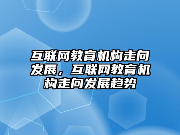 互聯網教育機構走向發(fā)展，互聯網教育機構走向發(fā)展趨勢