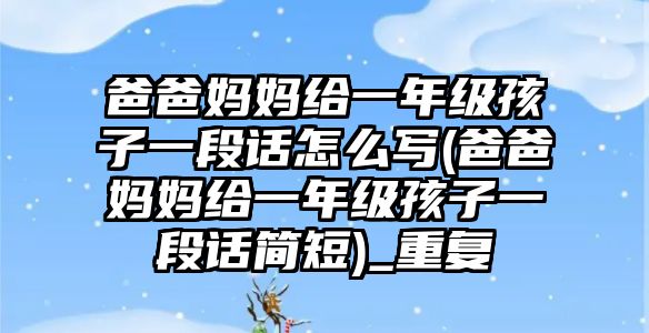 爸爸媽媽給一年級(jí)孩子一段話怎么寫(爸爸媽媽給一年級(jí)孩子一段話簡(jiǎn)短)_重復(fù)