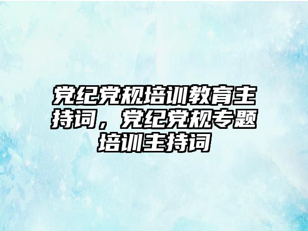 黨紀(jì)黨規(guī)培訓(xùn)教育主持詞，黨紀(jì)黨規(guī)專題培訓(xùn)主持詞