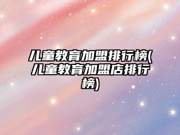 兒童教育加盟排行榜(兒童教育加盟店排行榜)