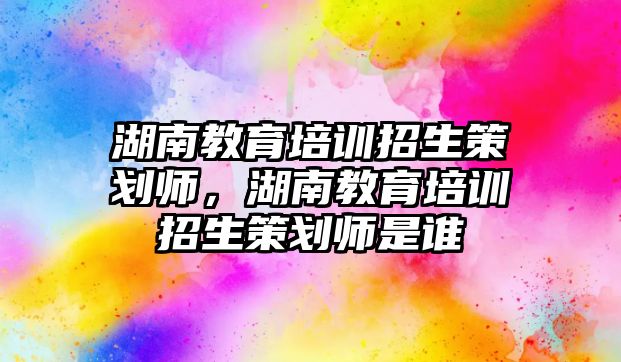 湖南教育培訓(xùn)招生策劃師，湖南教育培訓(xùn)招生策劃師是誰