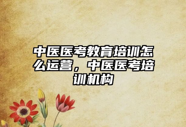 中醫(yī)醫(yī)考教育培訓(xùn)怎么運營，中醫(yī)醫(yī)考培訓(xùn)機構(gòu)