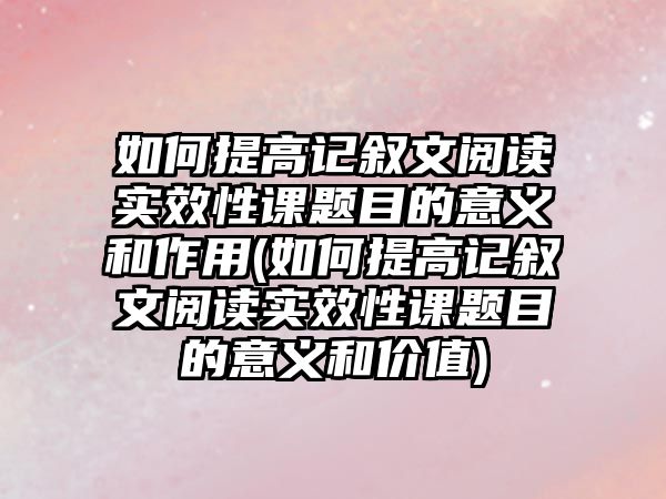 如何提高記敘文閱讀實效性課題目的意義和作用(如何提高記敘文閱讀實效性課題目的意義和價值)