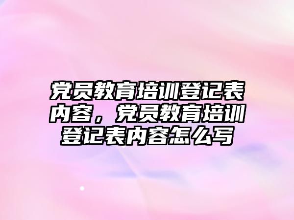 黨員教育培訓(xùn)登記表內(nèi)容，黨員教育培訓(xùn)登記表內(nèi)容怎么寫