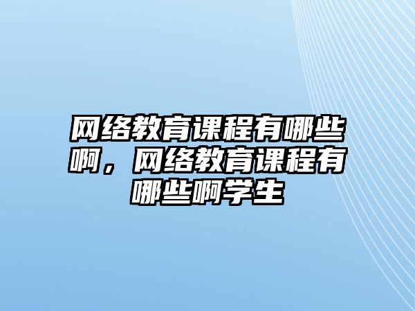 網(wǎng)絡(luò)教育課程有哪些啊，網(wǎng)絡(luò)教育課程有哪些啊學(xué)生