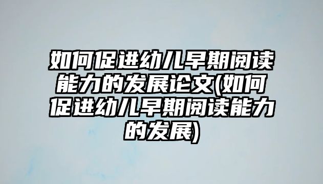 如何促進幼兒早期閱讀能力的發(fā)展論文(如何促進幼兒早期閱讀能力的發(fā)展)