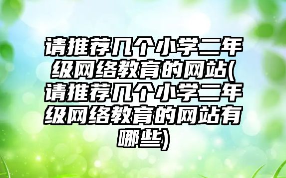 請推薦幾個小學二年級網(wǎng)絡教育的網(wǎng)站(請推薦幾個小學二年級網(wǎng)絡教育的網(wǎng)站有哪些)