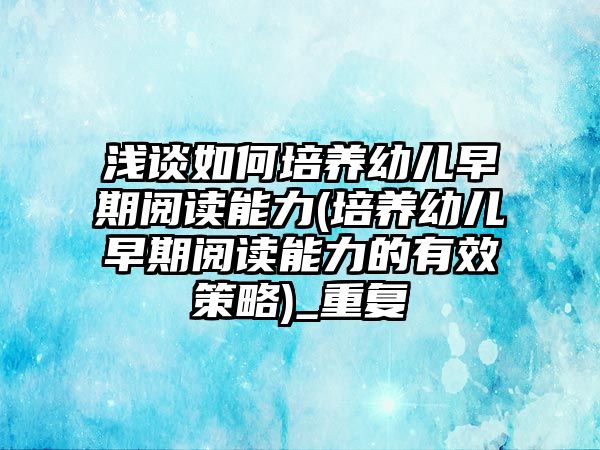 淺談如何培養(yǎng)幼兒早期閱讀能力(培養(yǎng)幼兒早期閱讀能力的有效策略)_重復